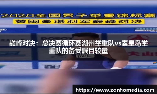巅峰对决：总决赛循环赛湖州举重队vs秦皇岛举重队的备受瞩目较量