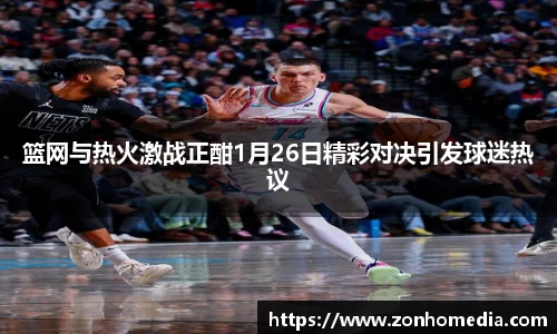 篮网与热火激战正酣1月26日精彩对决引发球迷热议