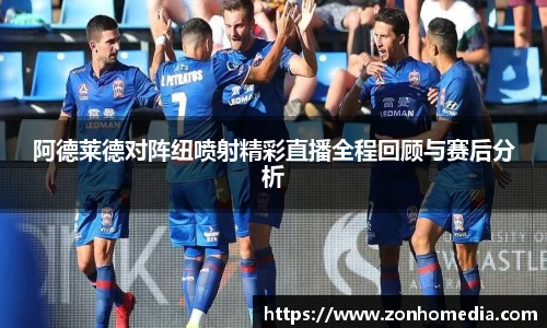 阿德莱德对阵纽喷射精彩直播全程回顾与赛后分析